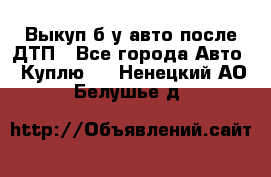 Выкуп б/у авто после ДТП - Все города Авто » Куплю   . Ненецкий АО,Белушье д.